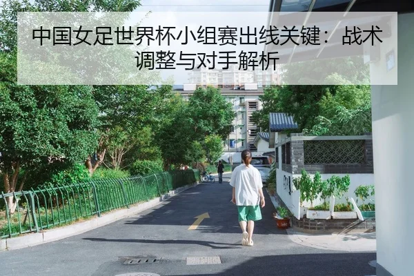 中国女足世界杯小组赛出线关键：战术调整与对手解析